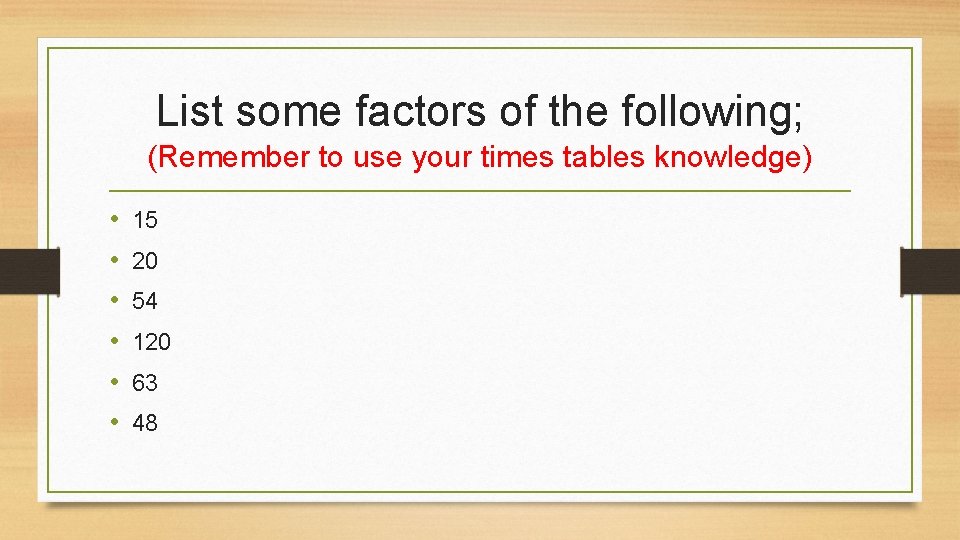 List some factors of the following; (Remember to use your times tables knowledge) •