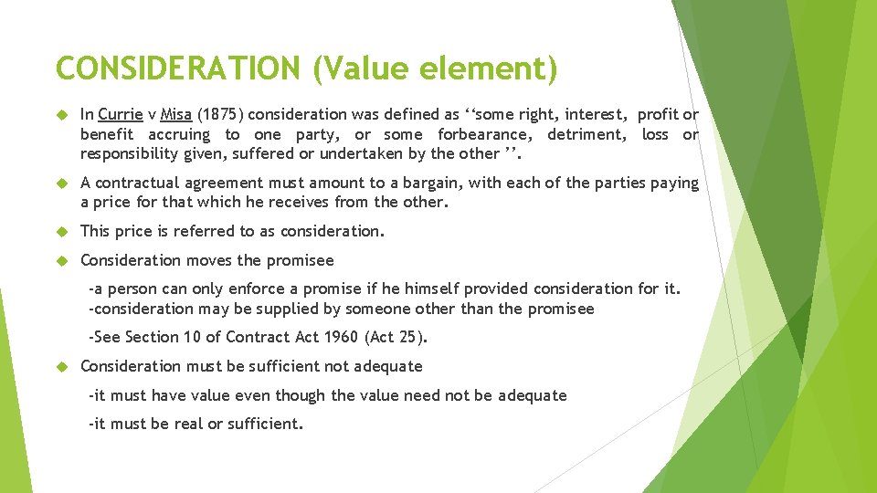 CONSIDERATION (Value element) In Currie v Misa (1875) consideration was defined as ‘‘some right,