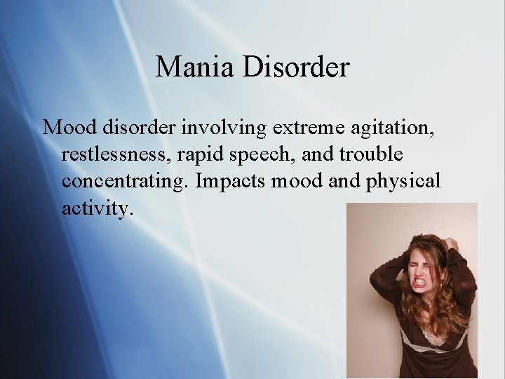 Mania Disorder Mood disorder involving extreme agitation, restlessness, rapid speech, and trouble concentrating. Impacts