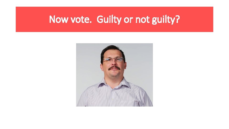 Now vote. Guilty or not guilty? 