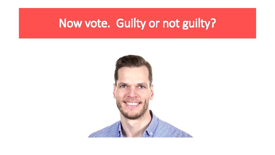 Now vote. Guilty or not guilty? 
