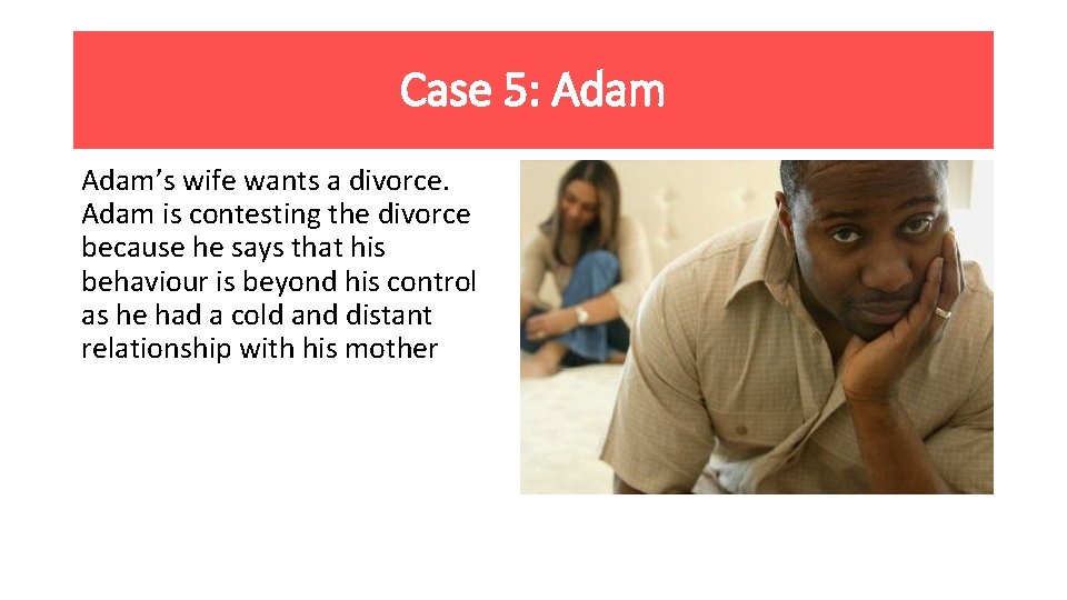 Case 5: Adam’s wife wants a divorce. Adam is contesting the divorce because he