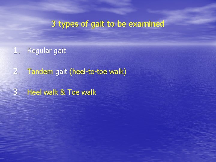 3 types of gait to be examined 1. Regular gait 2. Tandem gait (heel-to-toe