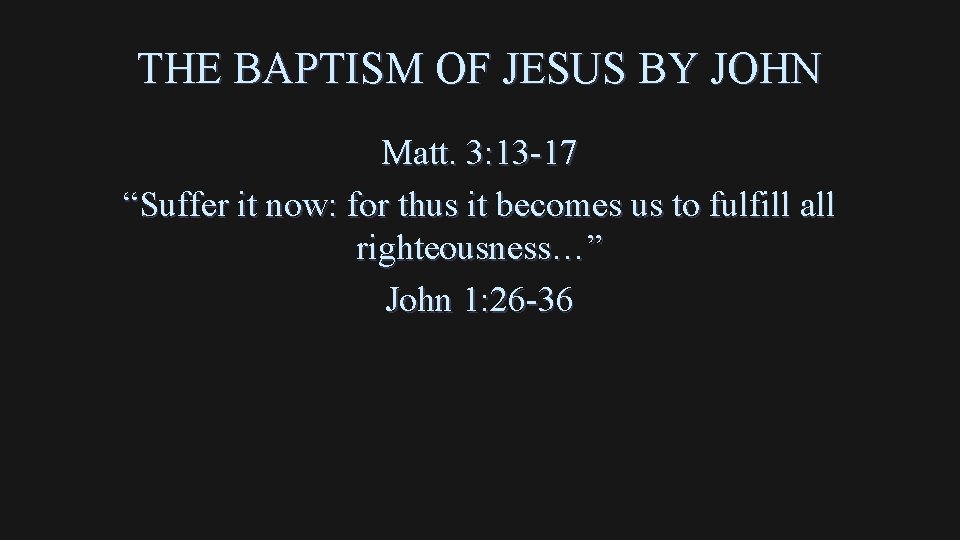 THE BAPTISM OF JESUS BY JOHN Matt. 3: 13 -17 “Suffer it now: for