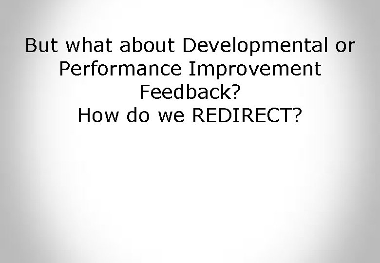 But what about Developmental or Performance Improvement Feedback? How do we REDIRECT? 