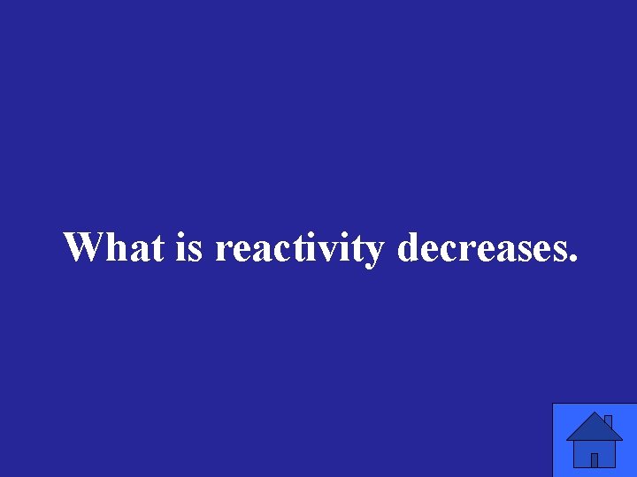What is reactivity decreases. 