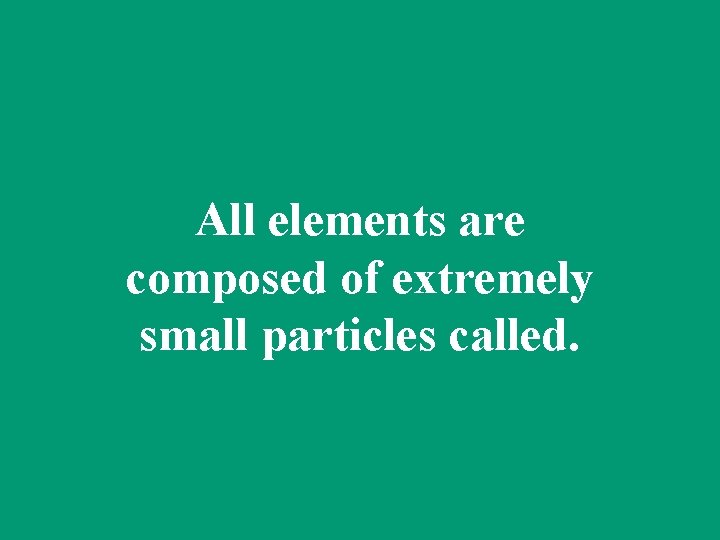 All elements are composed of extremely small particles called. 