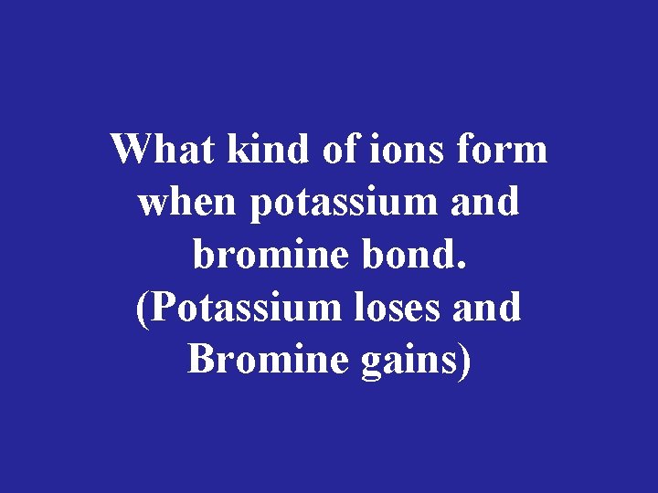 What kind of ions form when potassium and bromine bond. (Potassium loses and Bromine