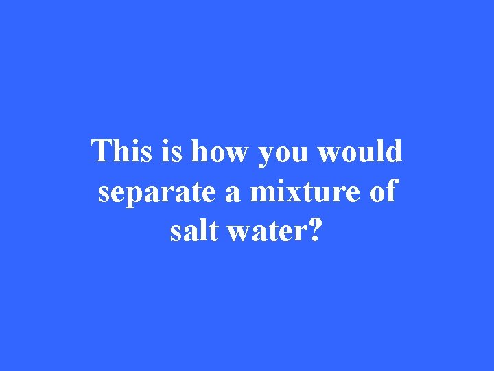 This is how you would separate a mixture of salt water? 