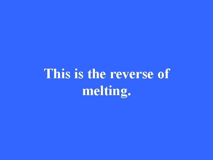This is the reverse of melting. 