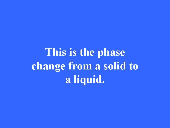 This is the phase change from a solid to a liquid. 