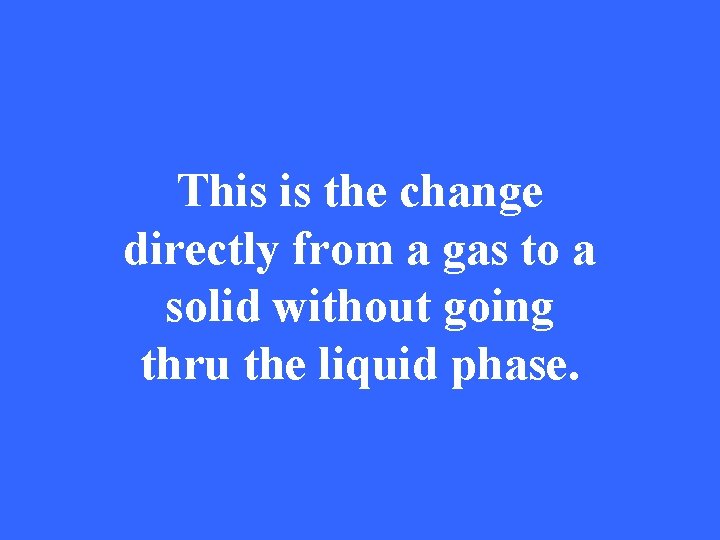 This is the change directly from a gas to a solid without going thru