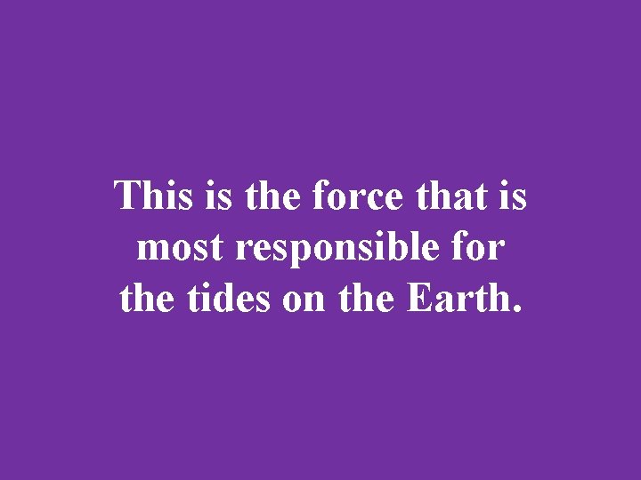 This is the force that is most responsible for the tides on the Earth.