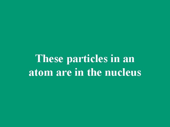 These particles in an atom are in the nucleus 