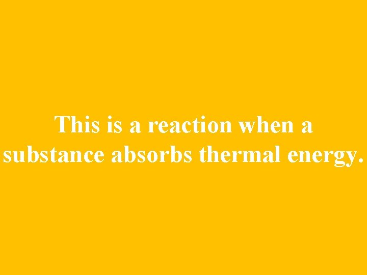 This is a reaction when a substance absorbs thermal energy. 