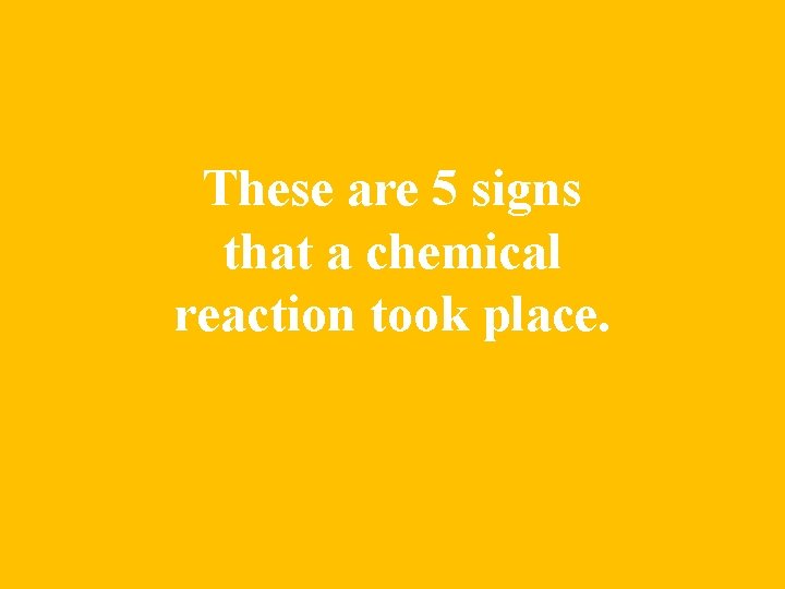 These are 5 signs that a chemical reaction took place. 