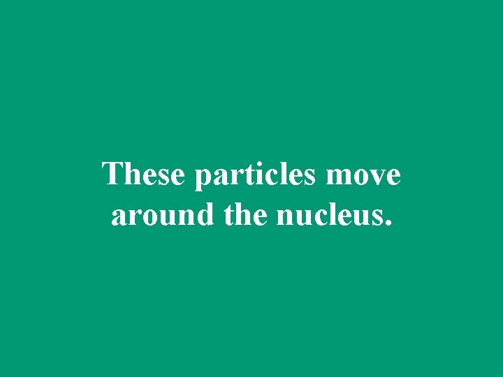 These particles move around the nucleus. 