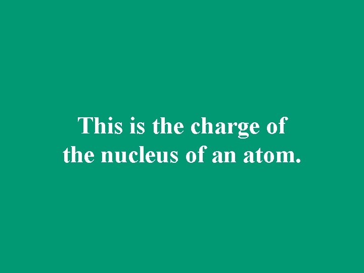 This is the charge of the nucleus of an atom. 