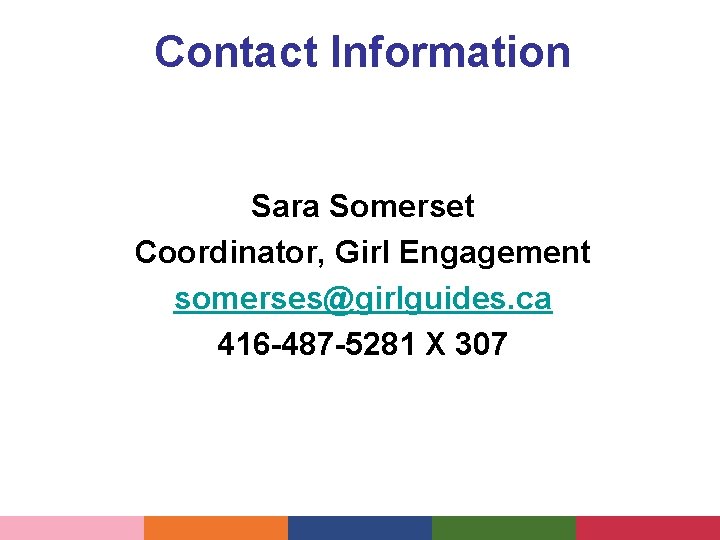 Contact Information Sara Somerset Coordinator, Girl Engagement somerses@girlguides. ca 416 -487 -5281 X 307