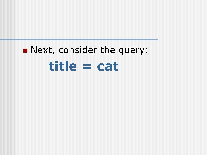 n Next, consider the query: title = cat 