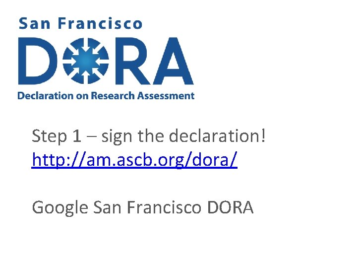 Step 1 – sign the declaration! http: //am. ascb. org/dora/ Google San Francisco DORA