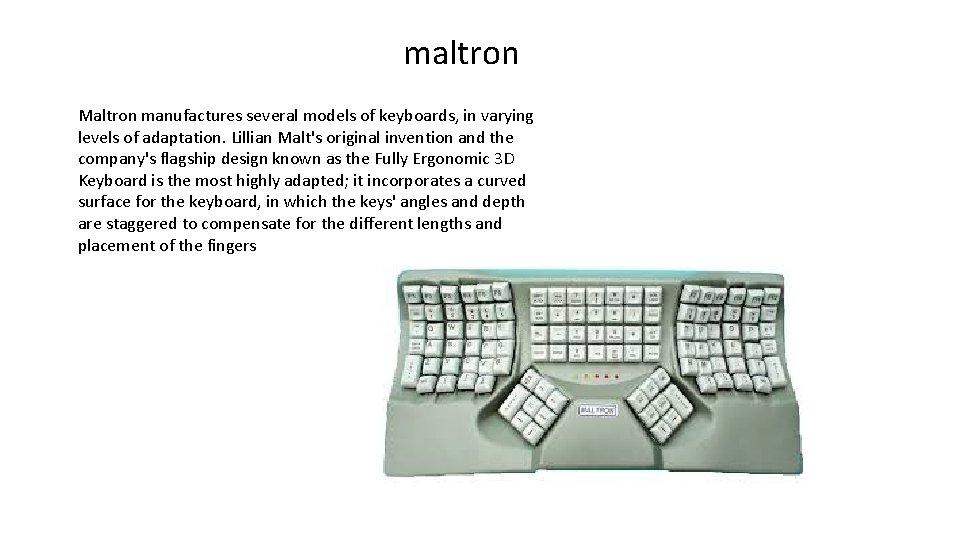 maltron Maltron manufactures several models of keyboards, in varying levels of adaptation. Lillian Malt's