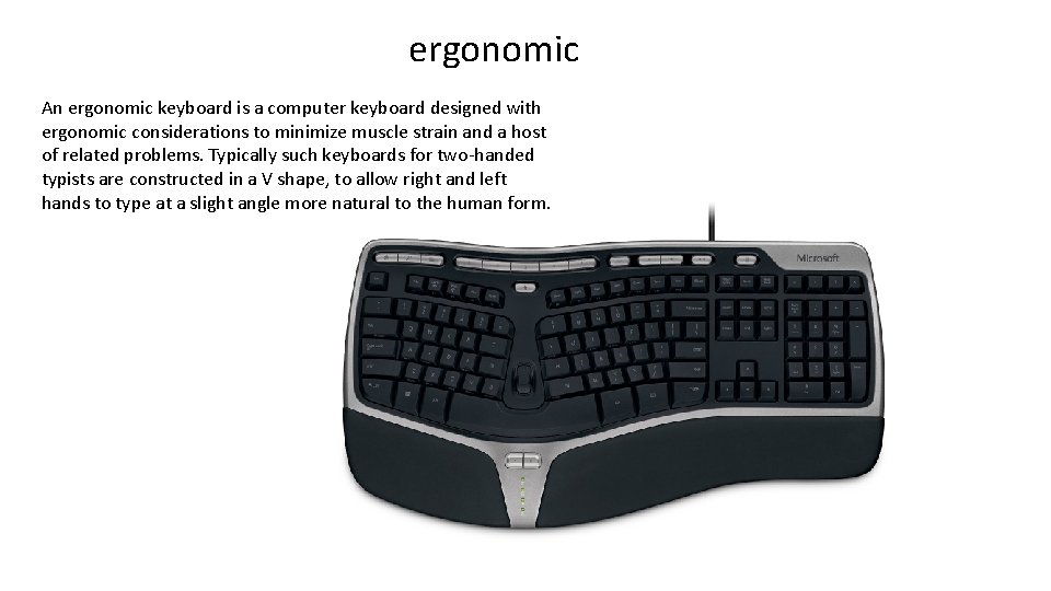 ergonomic An ergonomic keyboard is a computer keyboard designed with ergonomic considerations to minimize