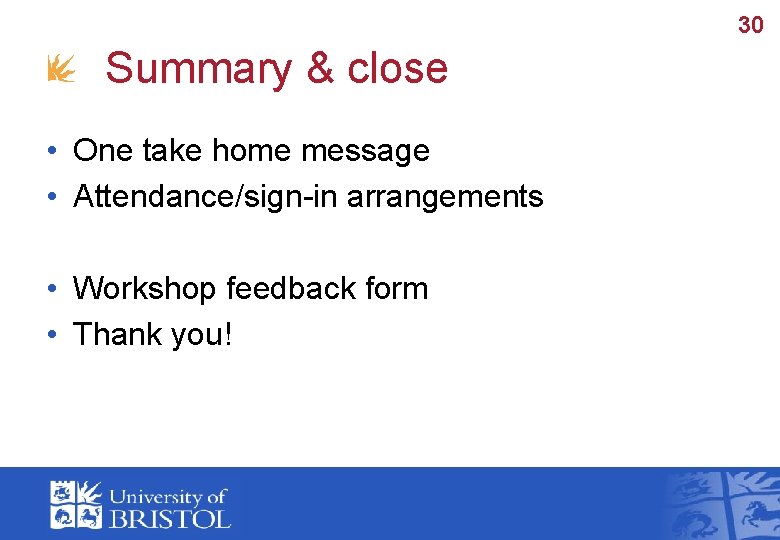 30 Summary & close • One take home message • Attendance/sign-in arrangements • Workshop