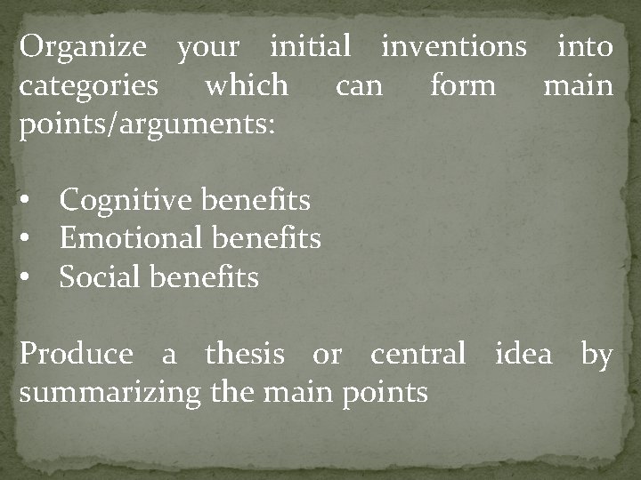 Organize your initial inventions into categories which can form main points/arguments: • Cognitive benefits