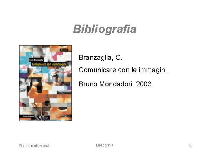 Bibliografia Branzaglia, C. Comunicare con le immagini. Bruno Mondadori, 2003. Sistemi multimediali Bibliografia 6