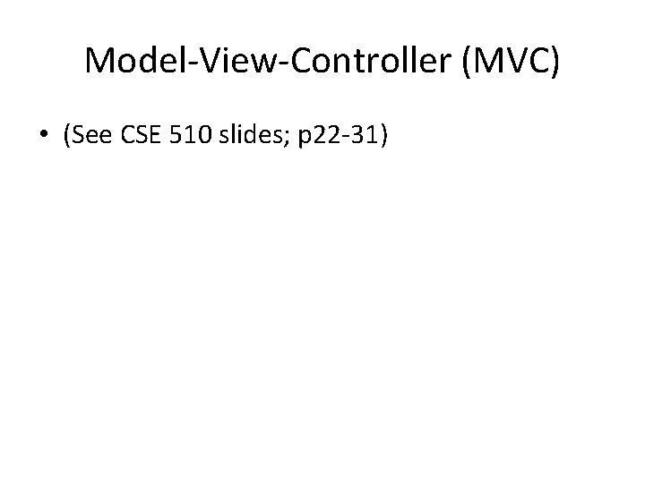Model-View-Controller (MVC) • (See CSE 510 slides; p 22 -31) 