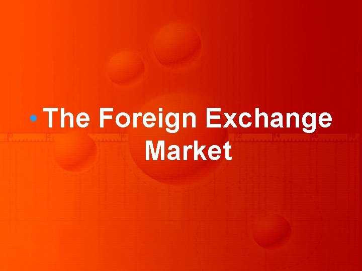 • The Foreign Exchange Market • The Foreign Exchange Market