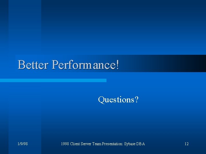 Better Performance! Questions? 1/9/98 1998 Client Server Team Presentation: Sybase DBA 12 