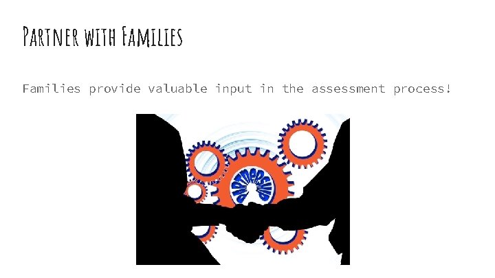 Partner with Families provide valuable input in the assessment process! 