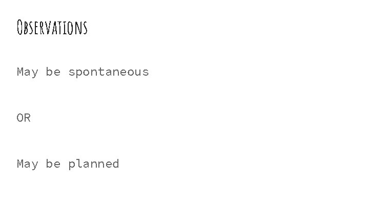 Observations May be spontaneous OR May be planned 