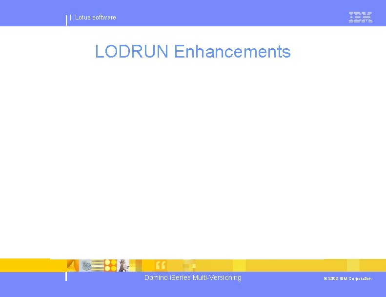 | Lotus software LODRUN Enhancements Domino i. Series Multi-Versioning © 2002 IBM Corporation 