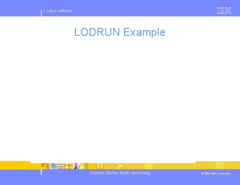 | Lotus software LODRUN Example Domino i. Series Multi-Versioning © 2002 IBM Corporation 