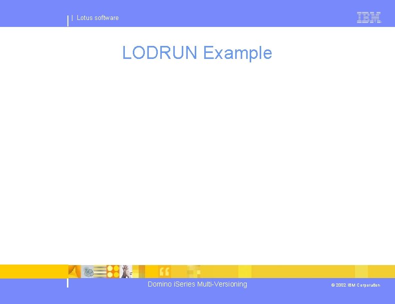 | Lotus software LODRUN Example Domino i. Series Multi-Versioning © 2002 IBM Corporation 