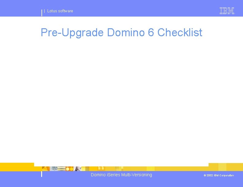 | Lotus software Pre-Upgrade Domino 6 Checklist Domino i. Series Multi-Versioning © 2002 IBM