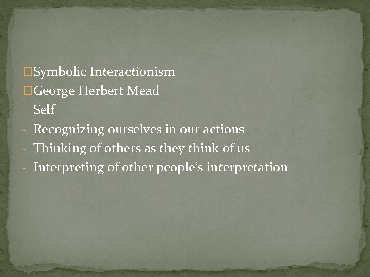 �Symbolic Interactionism �George Herbert Mead - Self - Recognizing ourselves in our actions -