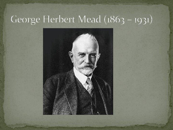 George Herbert Mead (1863 – 1931) 