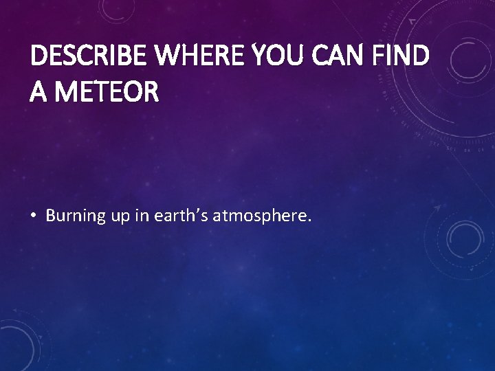 DESCRIBE WHERE YOU CAN FIND A METEOR • Burning up in earth’s atmosphere. DESCRIBE WHERE YOU CAN FIND A METEOR • Burning up in earth’s atmosphere.