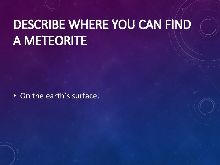 DESCRIBE WHERE YOU CAN FIND A METEORITE • On the earth’s surface. DESCRIBE WHERE YOU CAN FIND A METEORITE • On the earth’s surface.