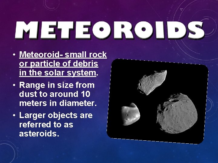 • Meteoroid- small rock or particle of debris in the solar system. • • Meteoroid- small rock or particle of debris in the solar system. •