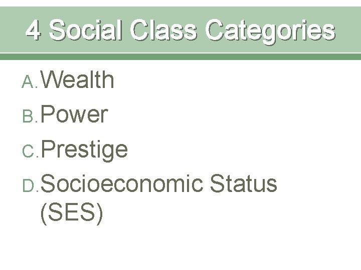 4 Social Class Categories A. Wealth B. Power C. Prestige D. Socioeconomic (SES) Status