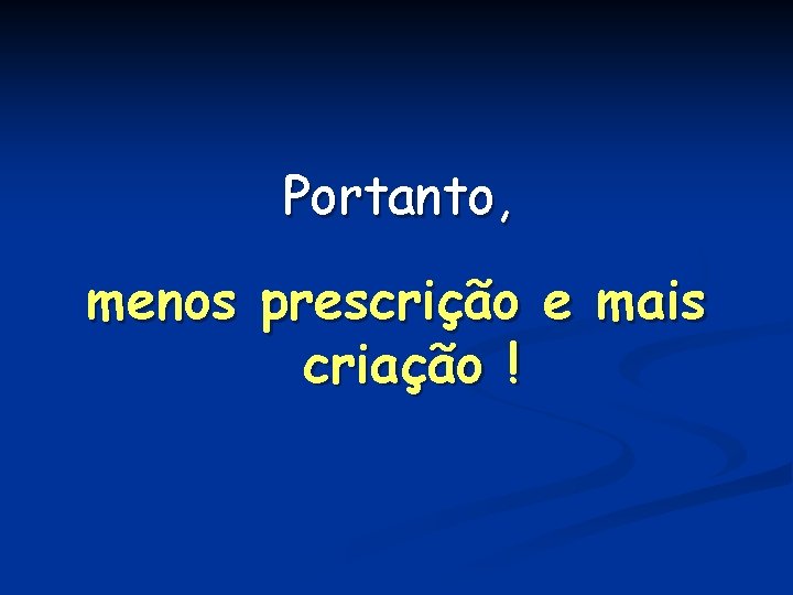 Portanto, menos prescrição e mais criação ! 