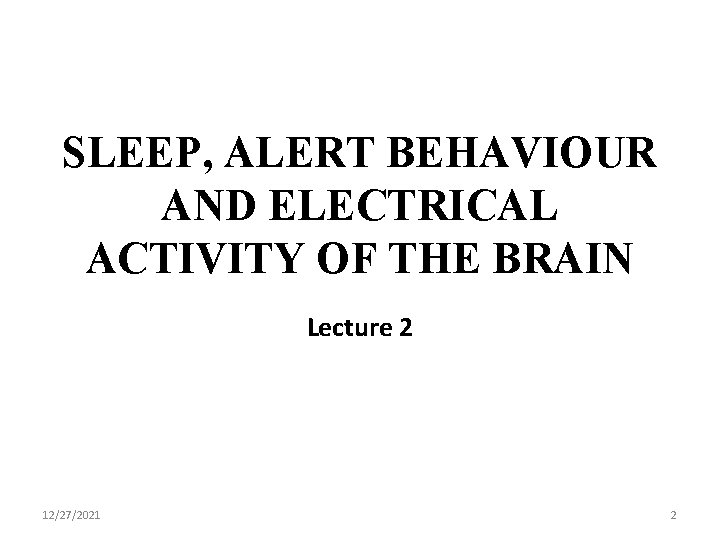 SLEEP, ALERT BEHAVIOUR AND ELECTRICAL ACTIVITY OF THE BRAIN Lecture 2 12/27/2021 2 