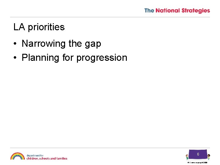 LA priorities • Narrowing the gap • Planning for progression 6 © Crown copyright