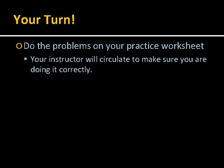 Your Turn! Do the problems on your practice worksheet Your instructor will circulate to
