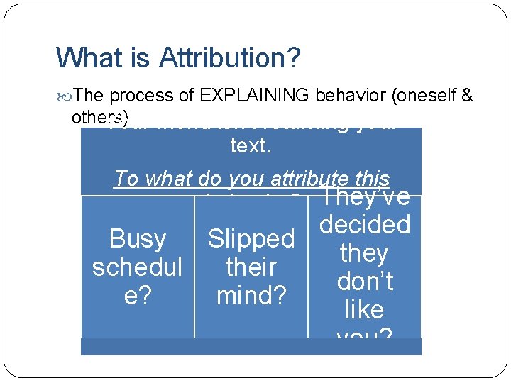 What is Attribution? The process of EXPLAINING behavior (oneself & others) Your friend isn’t